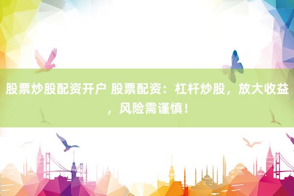 股票炒股配资开户 股票配资：杠杆炒股，放大收益，风险需谨慎！
