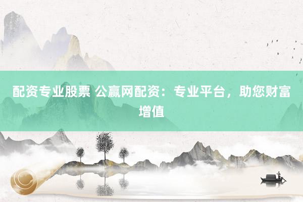 配资专业股票 公赢网配资：专业平台，助您财富增值