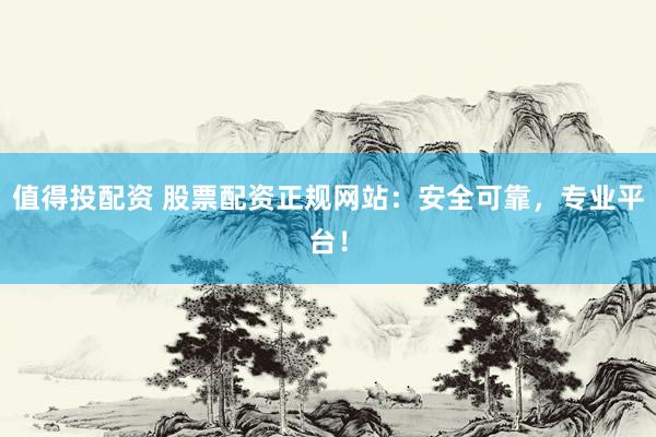 值得投配资 股票配资正规网站：安全可靠，专业平台！