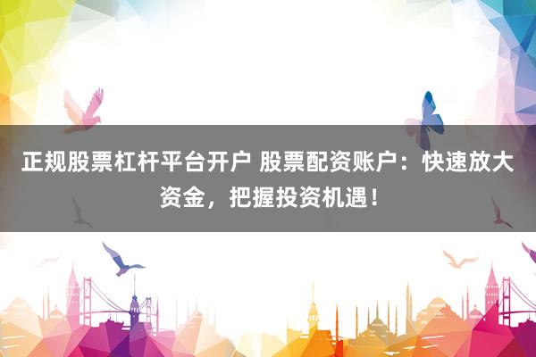 正规股票杠杆平台开户 股票配资账户：快速放大资金，把握投资机遇！
