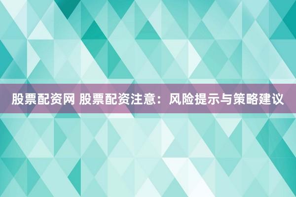 股票配资网 股票配资注意：风险提示与策略建议