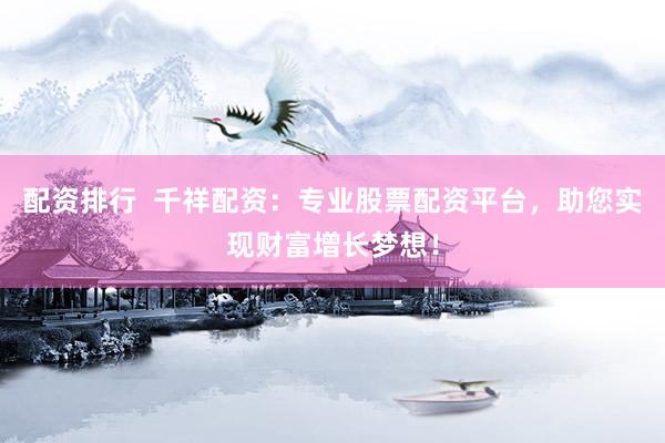 配资排行  千祥配资：专业股票配资平台，助您实现财富增长梦想！