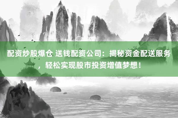 配资炒股爆仓 送钱配资公司：揭秘资金配送服务，轻松实现股市投资增值梦想！