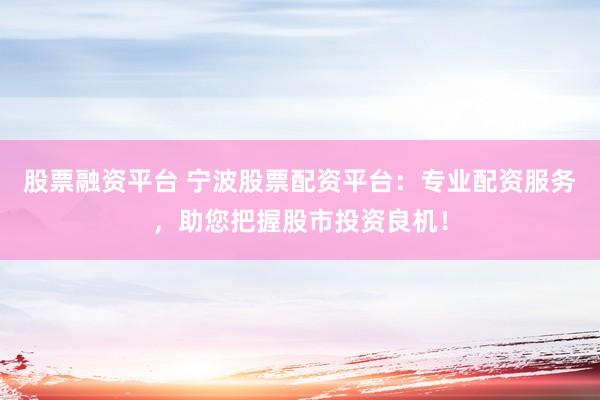 股票融资平台 宁波股票配资平台：专业配资服务，助您把握股市投资良机！