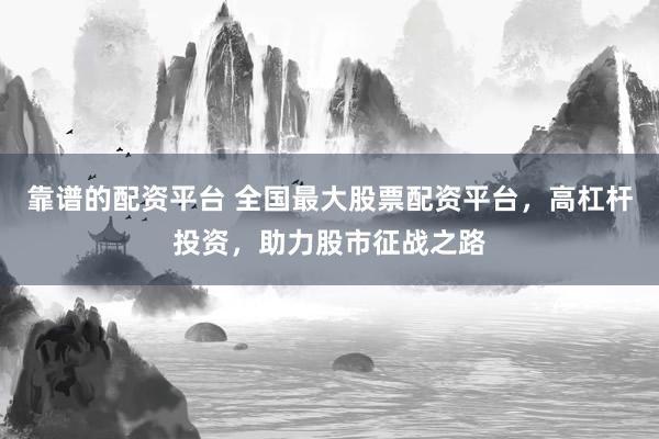 靠谱的配资平台 全国最大股票配资平台，高杠杆投资，助力股市征战之路