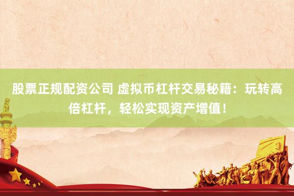 股票正规配资公司 虚拟币杠杆交易秘籍：玩转高倍杠杆，轻松实现资产增值！