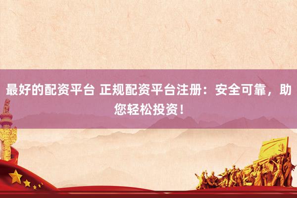 最好的配资平台 正规配资平台注册：安全可靠，助您轻松投资！
