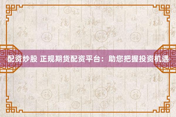 配资炒股 正规期货配资平台：助您把握投资机遇