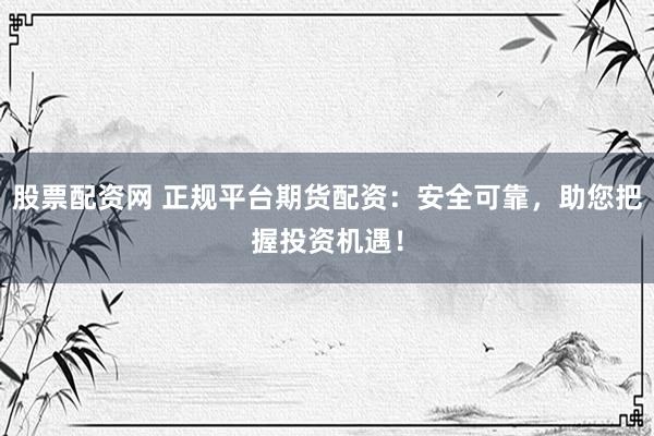股票配资网 正规平台期货配资：安全可靠，助您把握投资机遇！