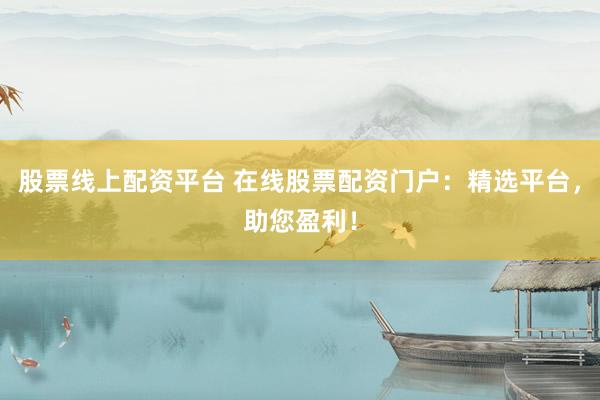 股票线上配资平台 在线股票配资门户：精选平台，助您盈利！