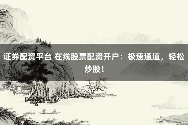 证券配资平台 在线股票配资开户：极速通道，轻松炒股！