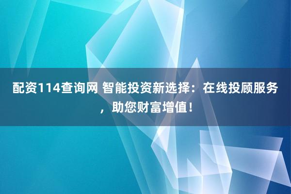 配资114查询网 智能投资新选择：在线投顾服务，助您财富增值！