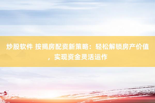 炒股软件 按揭房配资新策略：轻松解锁房产价值，实现资金灵活运作