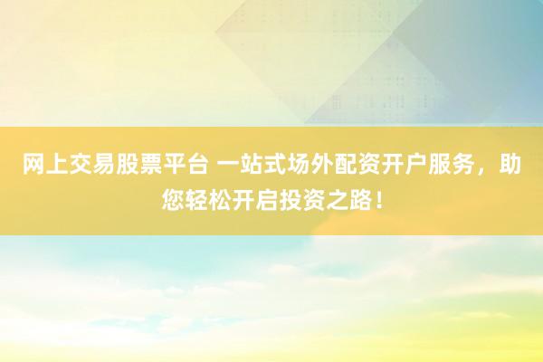 网上交易股票平台 一站式场外配资开户服务，助您轻松开启投资之路！