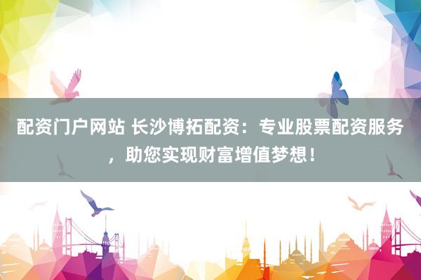配资门户网站 长沙博拓配资：专业股票配资服务，助您实现财富增值梦想！