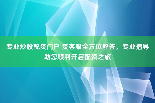 专业炒股配资门户 资客服全方位解答，专业指导助您顺利开启配资之旅