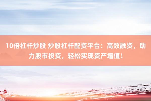 10倍杠杆炒股 炒股杠杆配资平台：高效融资，助力股市投资，轻松实现资产增值！