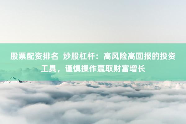 股票配资排名  炒股杠杆：高风险高回报的投资工具，谨慎操作赢取财富增长