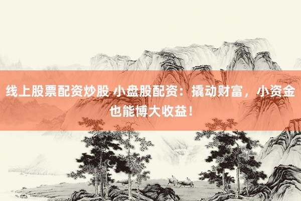 线上股票配资炒股 小盘股配资：撬动财富，小资金也能博大收益！