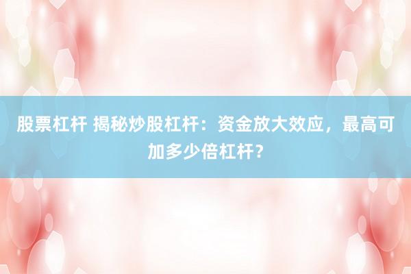 股票杠杆 揭秘炒股杠杆：资金放大效应，最高可加多少倍杠杆？