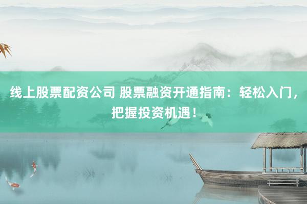 线上股票配资公司 股票融资开通指南：轻松入门，把握投资机遇！
