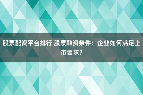 股票配资平台排行 股票融资条件：企业如何满足上市要求？