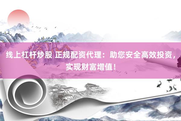 线上杠杆炒股 正规配资代理：助您安全高效投资，实现财富增值！