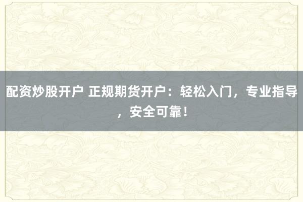 配资炒股开户 正规期货开户：轻松入门，专业指导，安全可靠！
