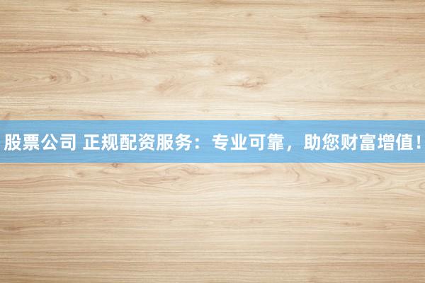 股票公司 正规配资服务：专业可靠，助您财富增值！