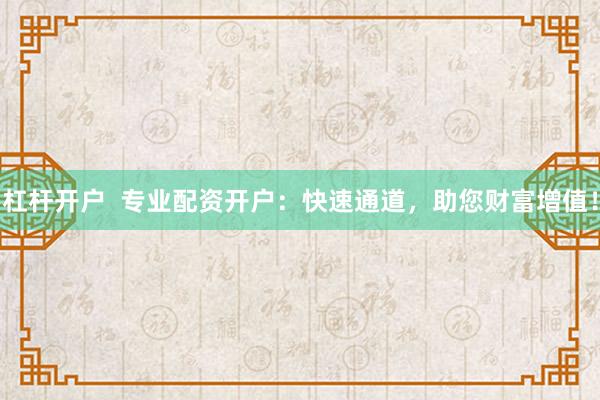 杠杆开户  专业配资开户：快速通道，助您财富增值！