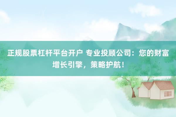 正规股票杠杆平台开户 专业投顾公司：您的财富增长引擎，策略护航！