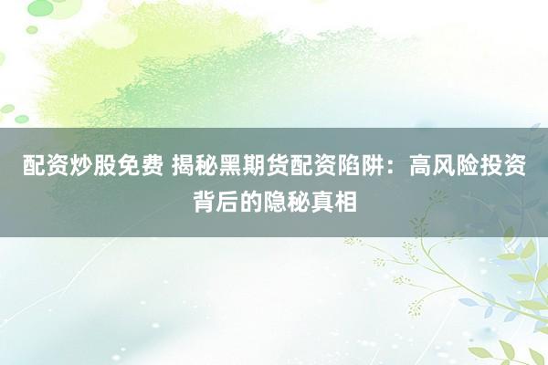 配资炒股免费 揭秘黑期货配资陷阱：高风险投资背后的隐秘真相