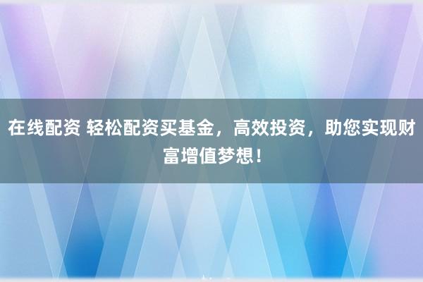 在线配资 轻松配资买基金，高效投资，助您实现财富增值梦想！