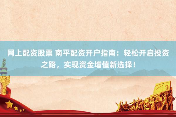 网上配资股票 南平配资开户指南：轻松开启投资之路，实现资金增值新选择！