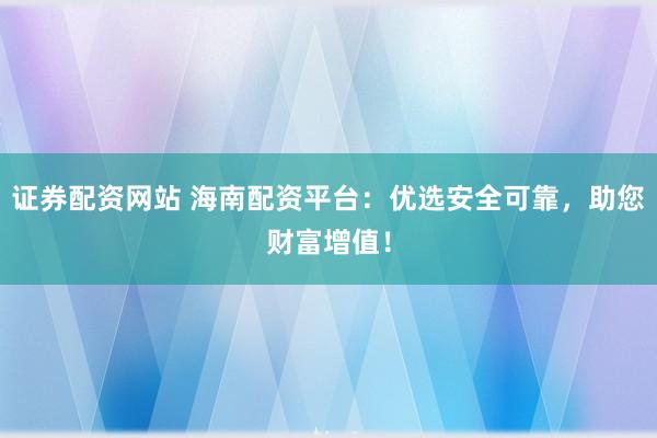 证券配资网站 海南配资平台：优选安全可靠，助您财富增值！