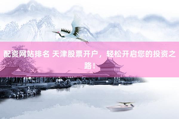 配资网站排名 天津股票开户，轻松开启您的投资之路！