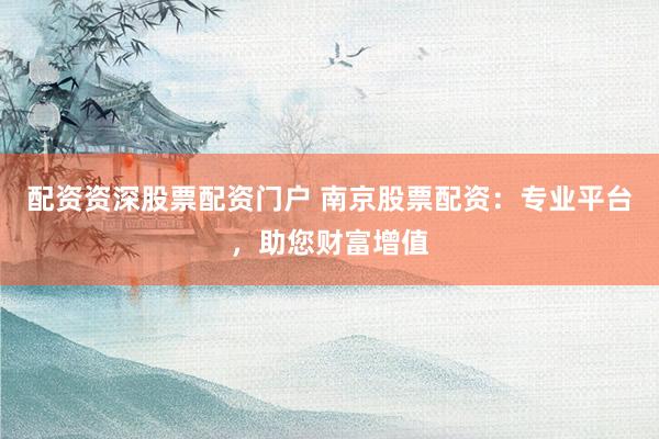 配资资深股票配资门户 南京股票配资：专业平台，助您财富增值