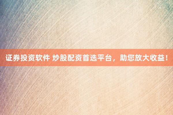 证券投资软件 炒股配资首选平台，助您放大收益！