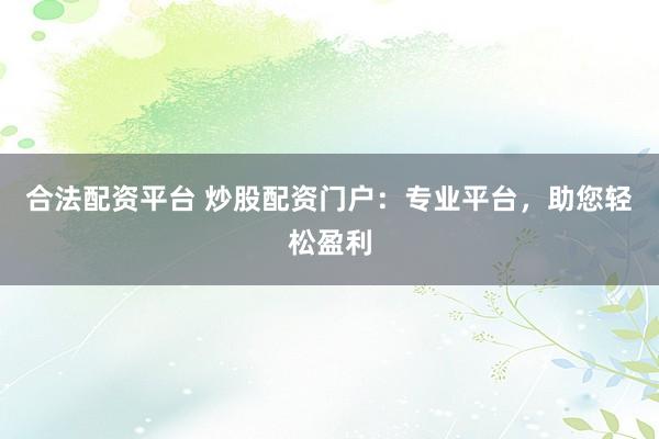 合法配资平台 炒股配资门户：专业平台，助您轻松盈利