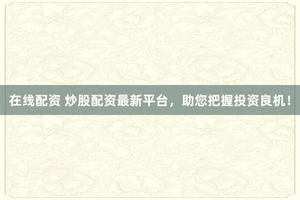 在线配资 炒股配资最新平台，助您把握投资良机！