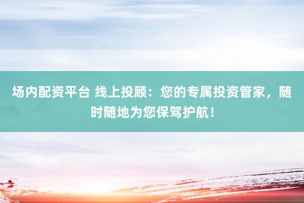 场内配资平台 线上投顾：您的专属投资管家，随时随地为您保驾护航！