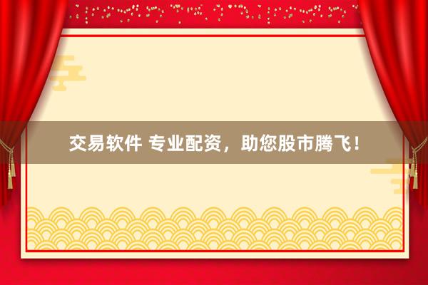 交易软件 专业配资，助您股市腾飞！