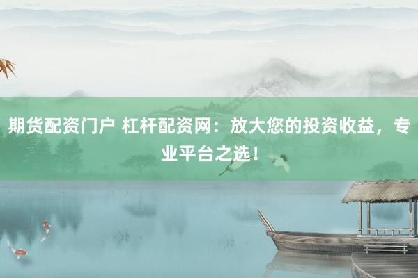 期货配资门户 杠杆配资网：放大您的投资收益，专业平台之选！