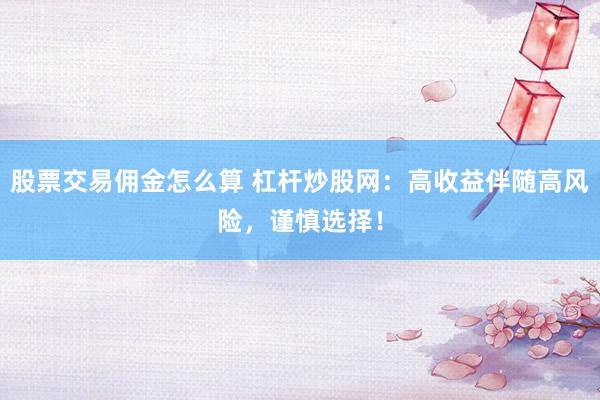 股票交易佣金怎么算 杠杆炒股网：高收益伴随高风险，谨慎选择！