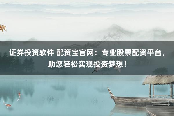 证券投资软件 配资宝官网：专业股票配资平台，助您轻松实现投资梦想！