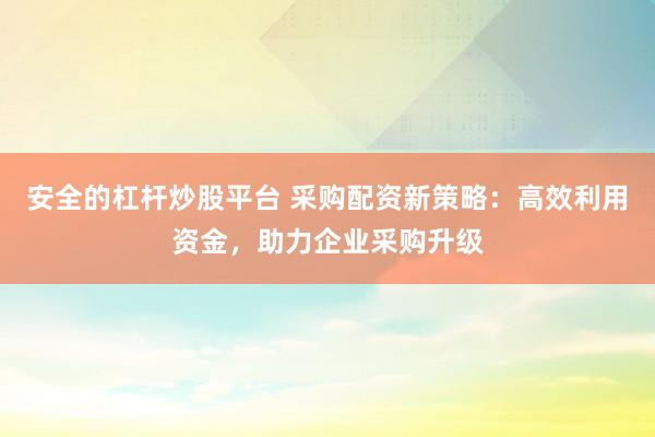 安全的杠杆炒股平台 采购配资新策略：高效利用资金，助力企业采购升级