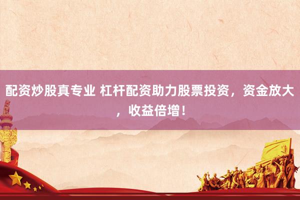 配资炒股真专业 杠杆配资助力股票投资，资金放大，收益倍增！