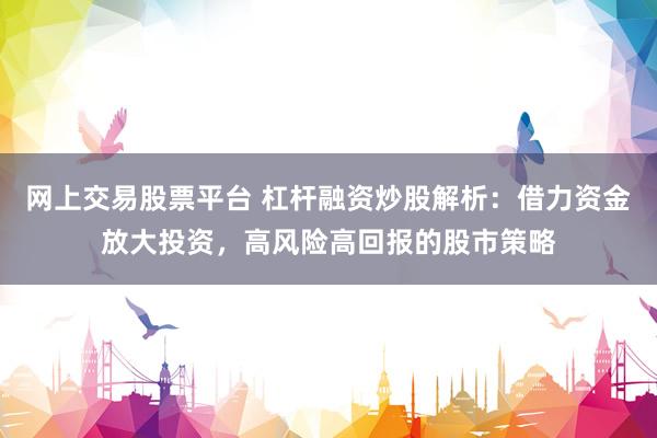 网上交易股票平台 杠杆融资炒股解析：借力资金放大投资，高风险高回报的股市策略