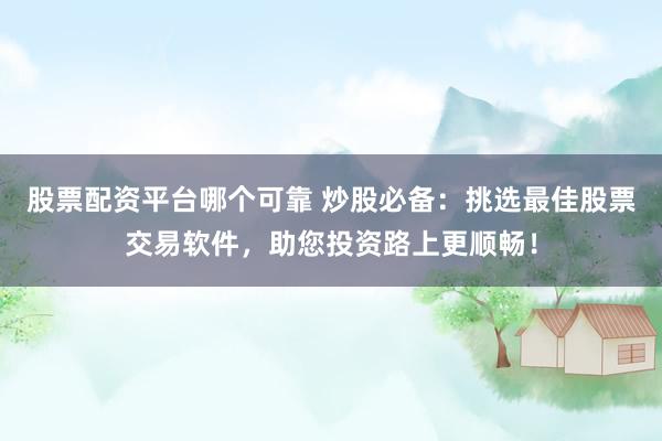 股票配资平台哪个可靠 炒股必备：挑选最佳股票交易软件，助您投资路上更顺畅！