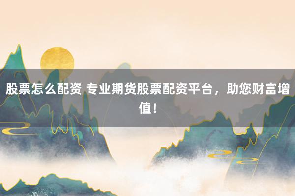 股票怎么配资 专业期货股票配资平台，助您财富增值！